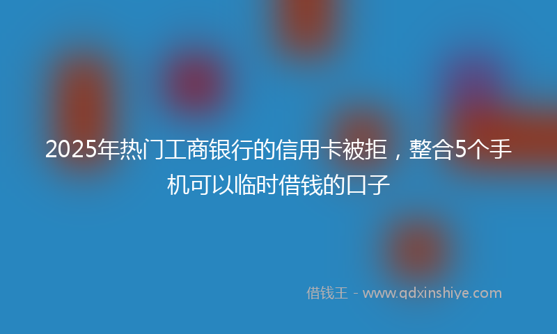2025年热门工商银行的信用卡被拒，整合5个手机可以临时借钱的口子