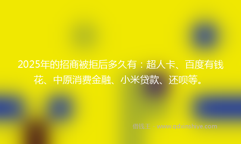 2025年的招商被拒后多久有：超人卡、百度有钱花、中原消费金融、小米贷款、还呗等。