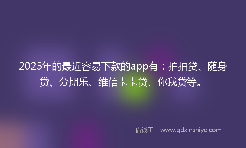 2025年的最近容易下款的app有：拍拍贷、随身贷、分期乐、维信卡卡贷、你我贷等。