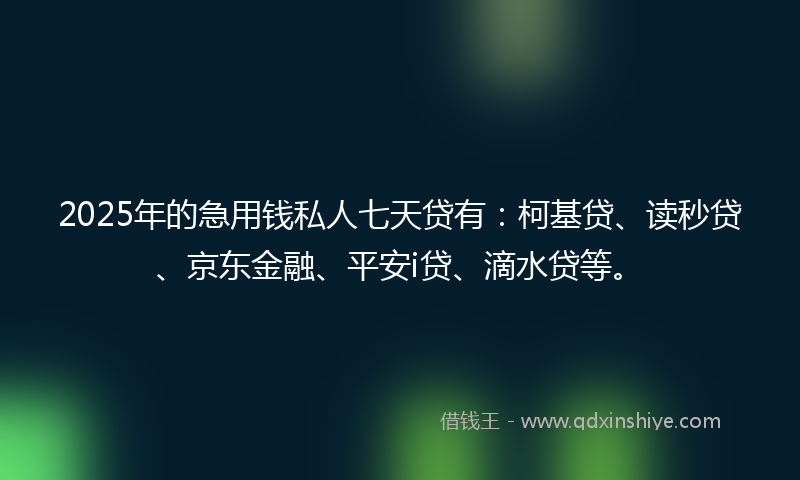 2025年的急用钱私人七天贷有：柯基贷、读秒贷、京东金融、平安i贷、滴水贷等。