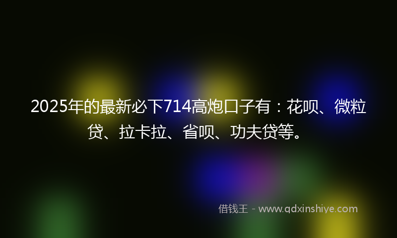 2025年的最新必下714高炮口子有：花呗、微粒贷、拉卡拉、省呗、功夫贷等。