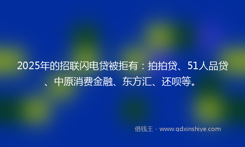 2025年的招联闪电贷被拒有：拍拍贷、51人品贷、中原消费金融、东方汇、还呗等。