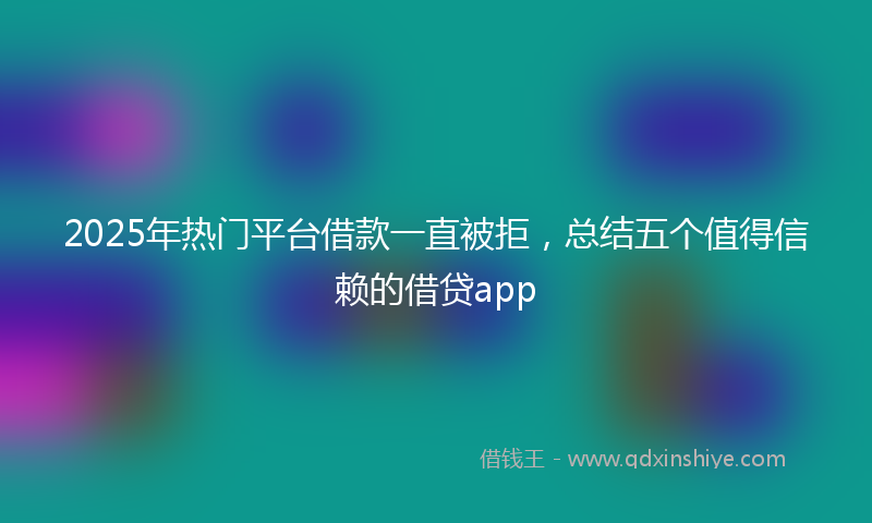 2025年热门平台借款一直被拒，总结五个值得信赖的借贷app