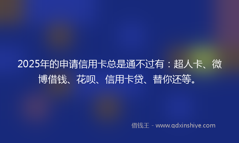 2025年的申请信用卡总是通不过有：超人卡、微博借钱、花呗、信用卡贷、替你还等。