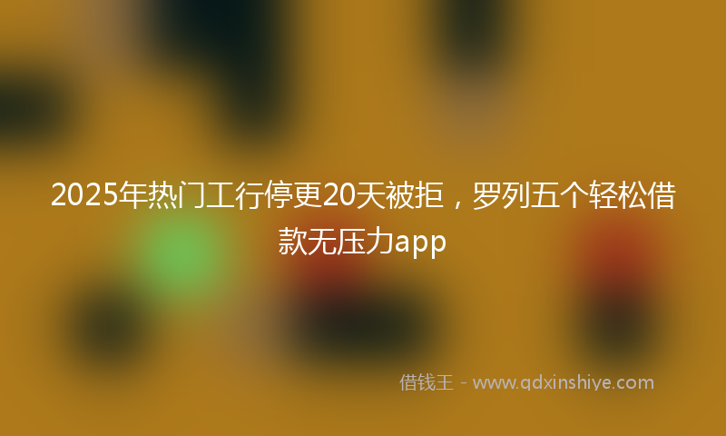 2025年热门工行停更20天被拒，罗列五个轻松借款无压力app