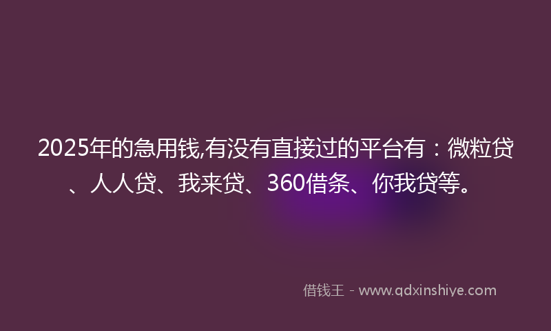 2025年的急用钱,有没有直接过的平台有：微粒贷、人人贷、我来贷、360借条、你我贷等。