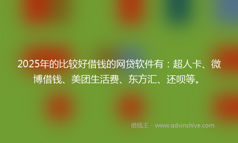 2025年的比较好借钱的网贷软件有：超人卡、微博借钱、美团生活费、东方汇、还呗等。