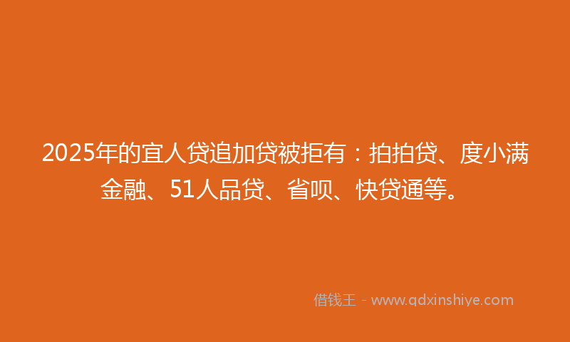 2025年的宜人贷追加贷被拒有：拍拍贷、度小满金融、51人品贷、省呗、快贷通等。