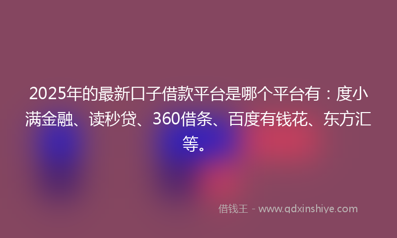 2025年的最新口子借款平台是哪个平台有：度小满金融、读秒贷、360借条、百度有钱花、东方汇等。