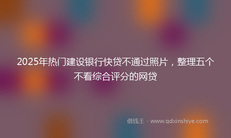 2025年热门建设银行快贷不通过照片，整理五个不看综合评分的网贷