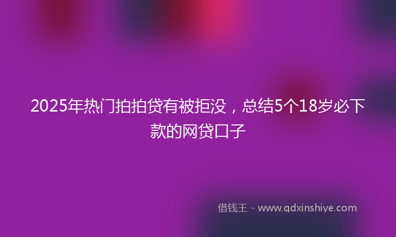 2025年热门拍拍贷有被拒没，总结5个18岁必下款的网贷口子