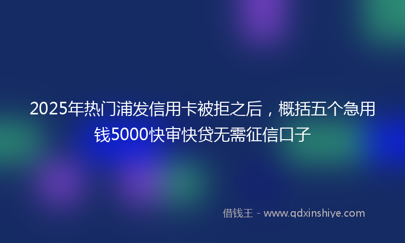 2025年热门浦发信用卡被拒之后，概括五个急用钱5000快审快贷无需征信口子
