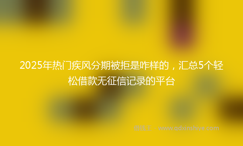2025年热门疾风分期被拒是咋样的，汇总5个轻松借款无征信记录的平台