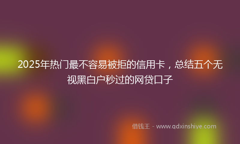 2025年热门最不容易被拒的信用卡，总结五个无视黑白户秒过的网贷口子