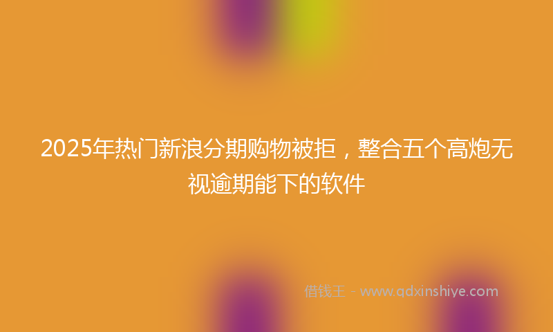 2025年热门新浪分期购物被拒，整合五个高炮无视逾期能下的软件