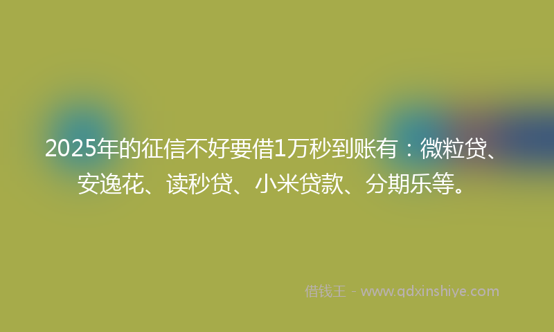 2025年的征信不好要借1万秒到账有：微粒贷、安逸花、读秒贷、小米贷款、分期乐等。