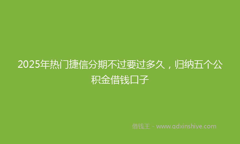 2025年热门捷信分期不过要过多久，归纳五个公积金借钱口子