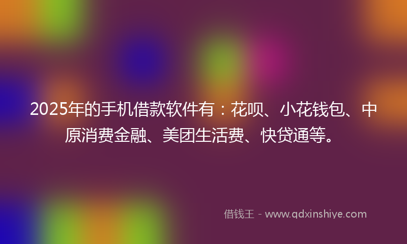 2025年的手机借款软件有：花呗、小花钱包、中原消费金融、美团生活费、快贷通等。