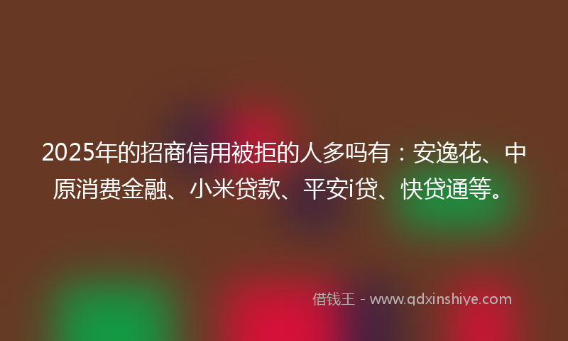 2025年的招商信用被拒的人多吗有：安逸花、中原消费金融、小米贷款、平安i贷、快贷通等。
