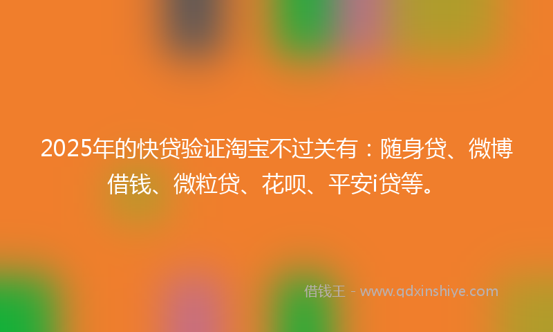2025年的快贷验证淘宝不过关有：随身贷、微博借钱、微粒贷、花呗、平安i贷等。