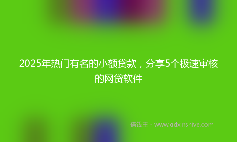 2025年热门有名的小额贷款，分享5个极速审核的网贷软件