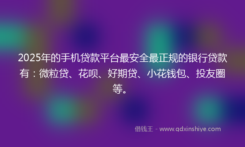 2025年的手机贷款平台最安全最正规的银行贷款有：微粒贷、花呗、好期贷、小花钱包、投友圈等。