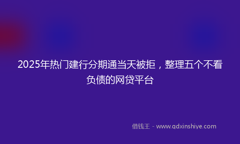 2025年热门建行分期通当天被拒，整理五个不看负债的网贷平台
