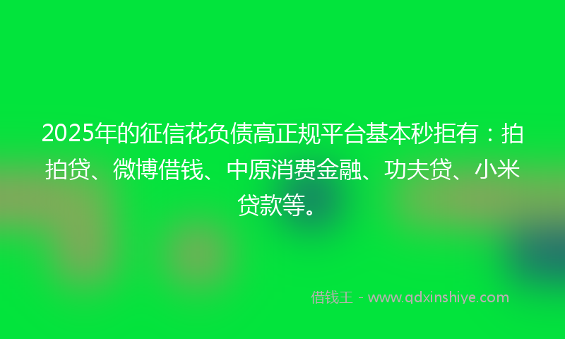2025年的征信花负债高正规平台基本秒拒有:拍拍贷、微博借钱、中原消费金融、功夫贷、小米贷款等。