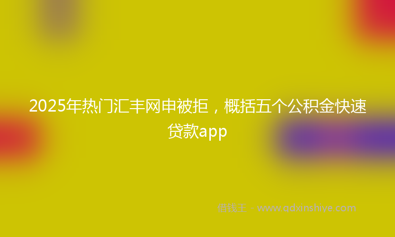 2025年热门汇丰网申被拒，概括五个公积金快速贷款app