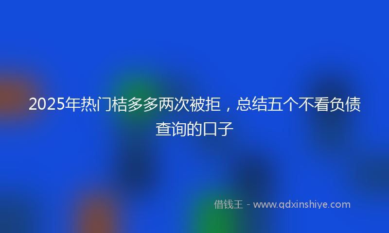 2025年热门桔多多两次被拒，总结五个不看负债查询的口子