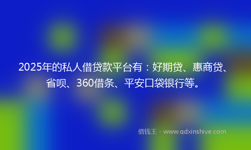 2025年的私人借贷款平台有:好期贷、惠商贷、省呗、360借条、平安口袋银行等。