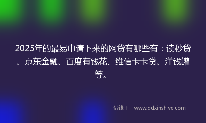 2025年的最易申请下来的网贷有哪些有：读秒贷、京东金融、百度有钱花、维信卡卡贷、洋钱罐等。