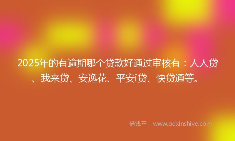 2025年的有逾期哪个贷款好通过审核有：人人贷、我来贷、安逸花、平安i贷、快贷通等。