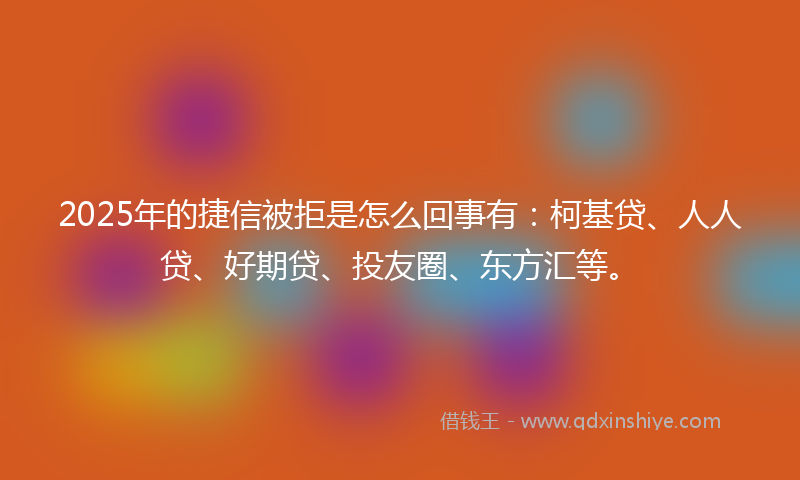 2025年的捷信被拒是怎么回事有：柯基贷、人人贷、好期贷、投友圈、东方汇等。