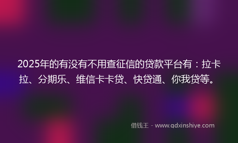 2025年的有没有不用查征信的贷款平台有：拉卡拉、分期乐、维信卡卡贷、快贷通、你我贷等。