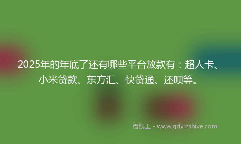 2025年的年底了还有哪些平台放款有：超人卡、小米贷款、东方汇、快贷通、还呗等。