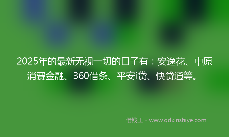 2025年的最新无视一切的口子有：安逸花、中原消费金融、360借条、平安i贷、快贷通等。
