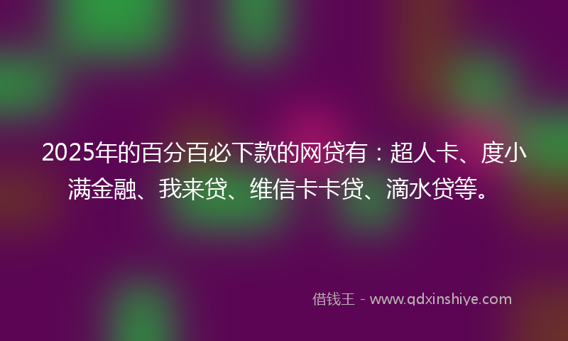 2025年的百分百必下款的网贷有：超人卡、度小满金融、我来贷、维信卡卡贷、滴水贷等。