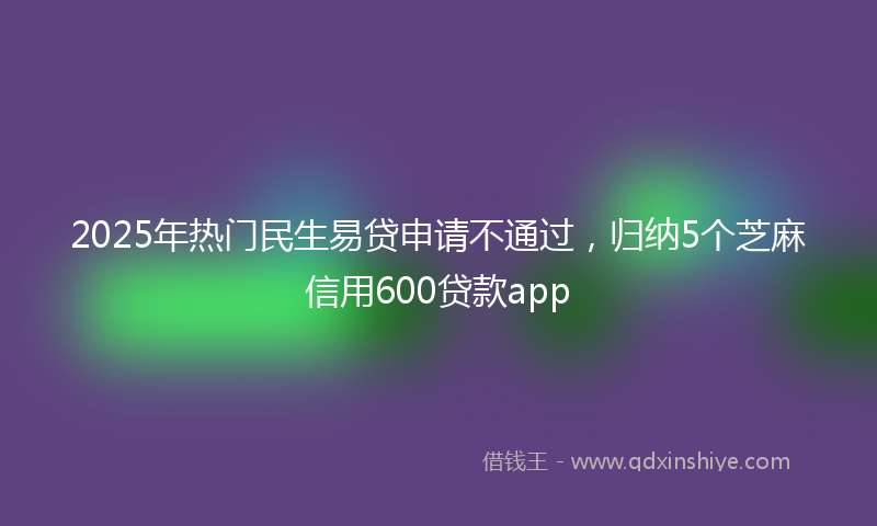 2025年热门民生易贷申请不通过，归纳5个芝麻信用600贷款app