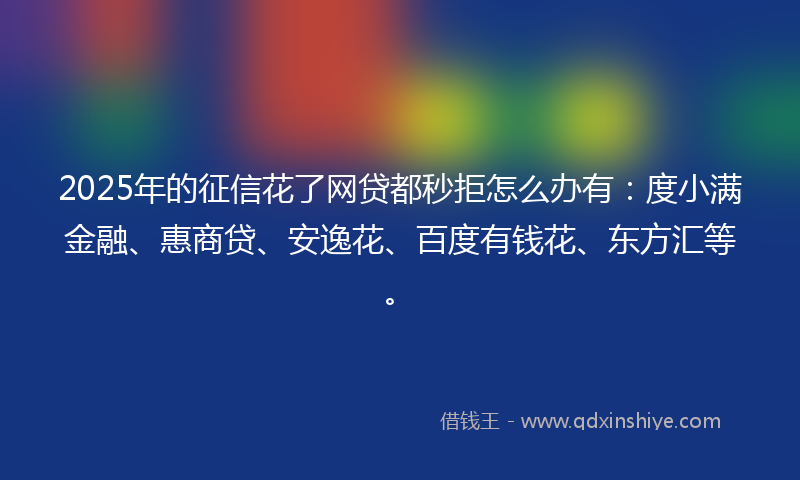 2025年的征信花了网贷都秒拒怎么办有：度小满金融、惠商贷、安逸花、百度有钱花、东方汇等。
