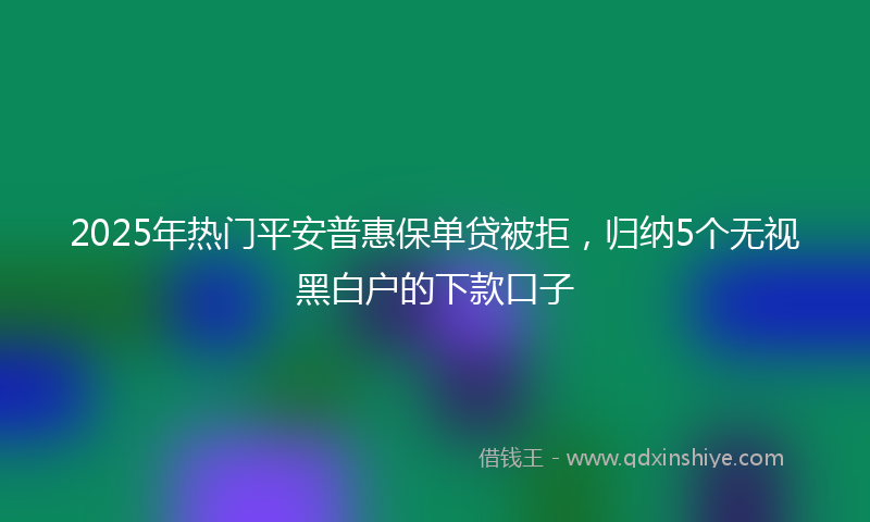 2025年热门平安普惠保单贷被拒，归纳5个无视黑白户的下款口子