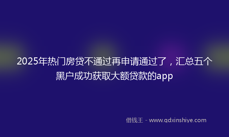 2025年热门房贷不通过再申请通过了，汇总五个黑户成功获取大额贷款的app