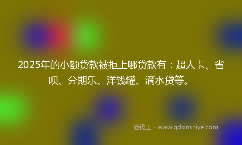 2025年的小额贷款被拒上哪贷款有：超人卡、省呗、分期乐、洋钱罐、滴水贷等。