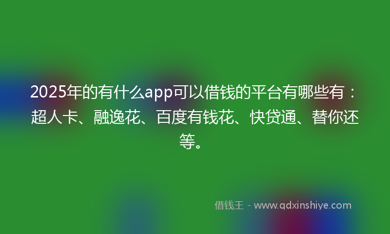 2025年的有什么app可以借钱的平台有哪些有：超人卡、融逸花、百度有钱花、快贷通、替你还等。