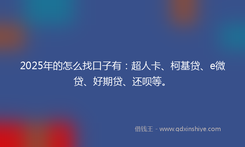 2025年的怎么找口子有：超人卡、柯基贷、e微贷、好期贷、还呗等。