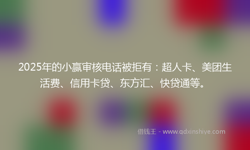 2025年的小赢审核电话被拒有：超人卡、美团生活费、信用卡贷、东方汇、快贷通等。