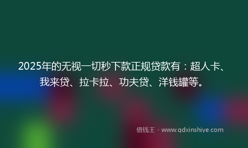 2025年的无视一切秒下款正规贷款有：超人卡、我来贷、拉卡拉、功夫贷、洋钱罐等。