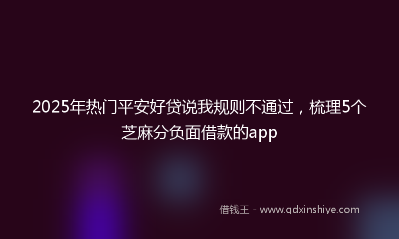 2025年热门平安好贷说我规则不通过，梳理5个芝麻分负面借款的app