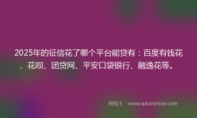 2025年的征信花了哪个平台能贷有：百度有钱花、花呗、团贷网、平安口袋银行、融逸花等。