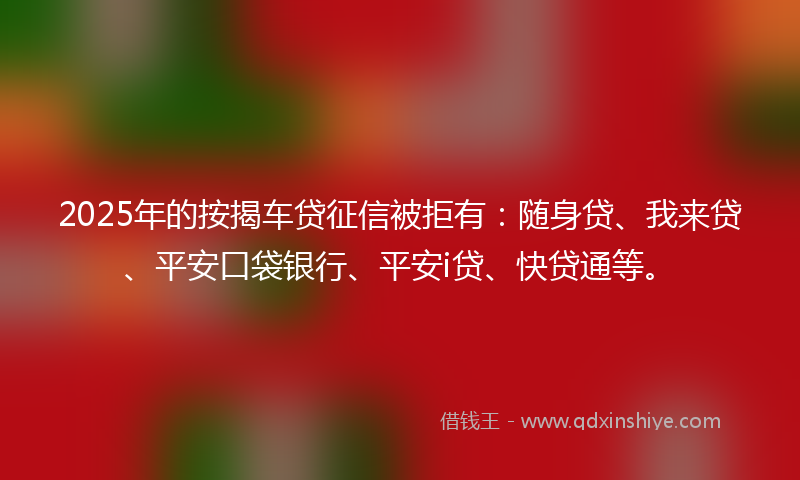 2025年的按揭车贷征信被拒有：随身贷、我来贷、平安口袋银行、平安i贷、快贷通等。
